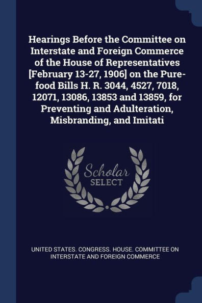 Hearings Before The Committee On Interstate And Foreign Commerce Of The House Of Representatives [February 13-27, 1906] On The Pure-Food Bills H. R. ... And Adulteration, Misbranding, And Imitati