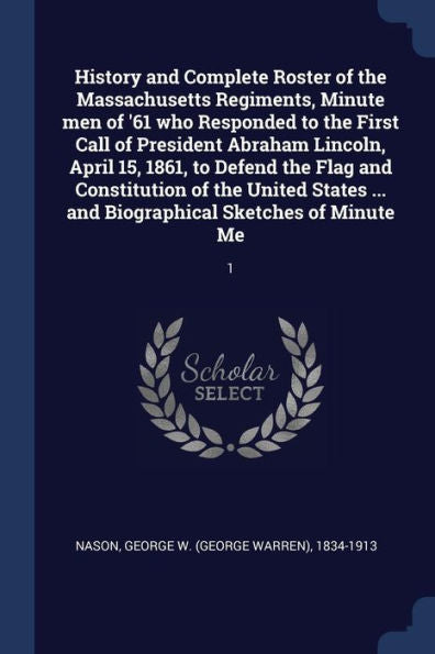 History And Complete Roster Of The Massachusetts Regiments, Minute Men Of '61 Who Responded To The First Call Of President Abraham Lincoln, April 15, ... ... And Biographical Sketches Of Minute Me: 1