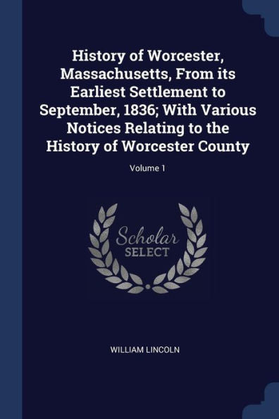 History Of Worcester, Massachusetts, From Its Earliest Settlement To September, 1836; With Various Notices Relating To The History Of Worcester County; Volume 1
