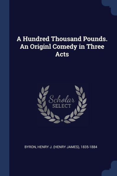 A Hundred Thousand Pounds. An Originl Comedy In Three Acts
