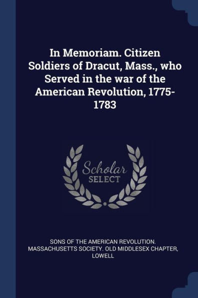 In Memoriam. Citizen Soldiers Of Dracut, Mass., Who Served In The War Of The American Revolution, 1775-1783