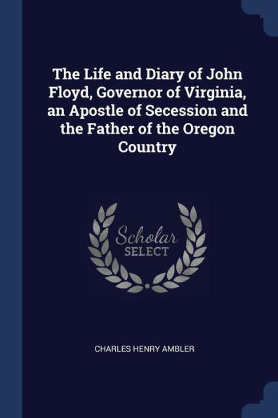 The Life And Diary Of John Floyd, Governor Of Virginia, An Apostle Of Secession And The Father Of The Oregon Country