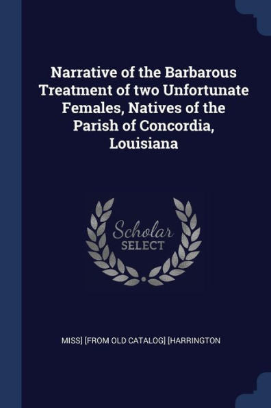 Narrative Of The Barbarous Treatment Of Two Unfortunate Females, Natives Of The Parish Of Concordia, Louisiana
