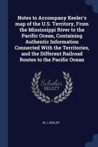 Notes To Accompany Keeler'S Map Of The U.S. Territory, From The Mississippi River To The Pacific Ocean, Containing Authentic Information Connected ... Railroad Routes To The Pacific Ocean