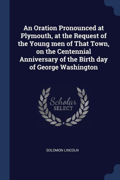 An Oration Pronounced At Plymouth, At The Request Of The Young Men Of That Town, On The Centennial Anniversary Of The Birth Day Of George Washington