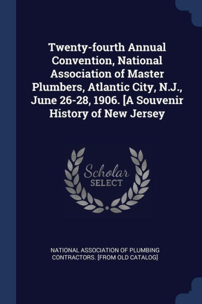 Twenty-Fourth Annual Convention, National Association Of Master Plumbers, Atlantic City, N.J., June 26-28, 1906. [A Souvenir History Of New Jersey