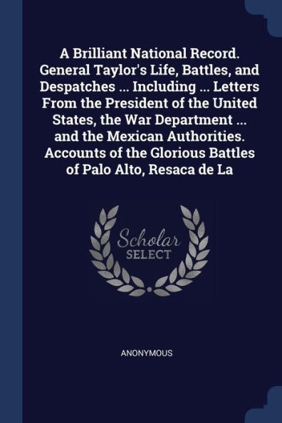 A Brilliant National Record. General Taylor'S Life, Battles, And Despatches ... Including ... Letters From The President Of The United States, The War ... Glorious Battles Of Palo Alto, Resaca De La