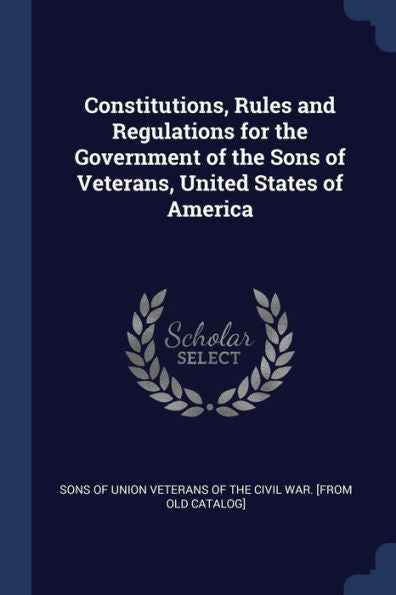 Constitutions, Rules And Regulations For The Government Of The Sons Of Veterans, United States Of America