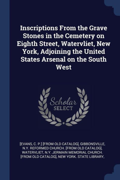 Inscriptions From The Grave Stones In The Cemetery On Eighth Street, Watervliet, New York, Adjoining The United States Arsenal On The South West