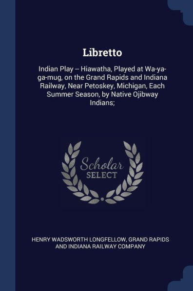 Libretto: Indian Play -- Hiawatha, Played At Wa-Ya-Ga-Mug, On The Grand Rapids And Indiana Railway, Near Petoskey, Michigan, Each Summer Season, By Native Ojibway Indians;