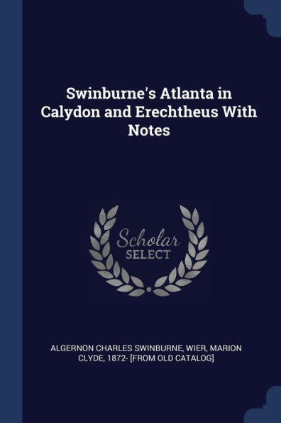 Swinburne'S Atlanta In Calydon And Erechtheus With Notes