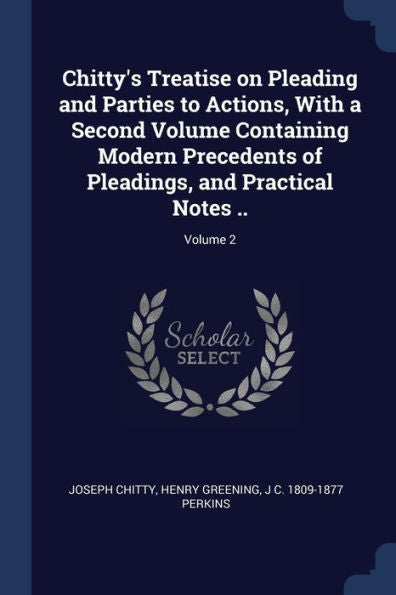 Chitty'S Treatise On Pleading And Parties To Actions, With A Second Volume Containing Modern Precedents Of Pleadings, And Practical Notes ..; Volume 2