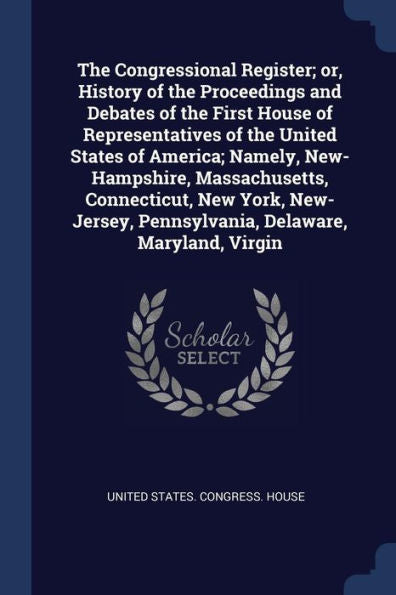 The Congressional Register; Or, History Of The Proceedings And Debates Of The First House Of Representatives Of The United States Of America; Namely, ... Pennsylvania, Delaware, Maryland, Virgin