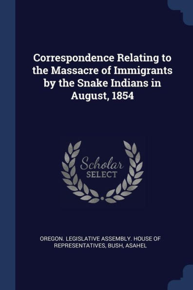 Correspondence Relating To The Massacre Of Immigrants By The Snake Indians In August, 1854