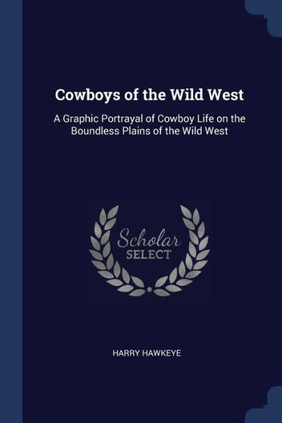 Cowboys Of The Wild West: A Graphic Portrayal Of Cowboy Life On The Boundless Plains Of The Wild West