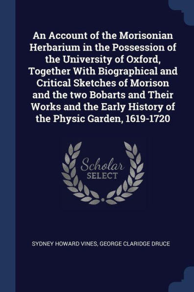 An Account Of The Morisonian Herbarium In The Possession Of The University Of Oxford, Together With Biographical And Critical Sketches Of Morison And ... Early History Of The Physic Garden, 1619-1720