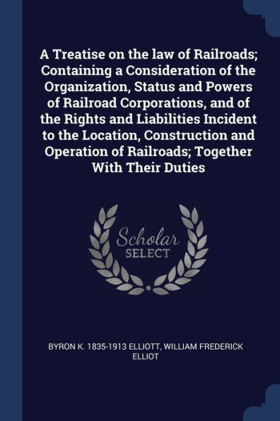 A Treatise On The Law Of Railroads; Containing A Consideration Of The Organization, Status And Powers Of Railroad Corporations, And Of The Rights And ... Of Railroads; Together With Their Duties