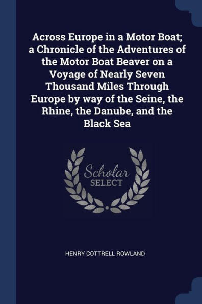 Across Europe In A Motor Boat; A Chronicle Of The Adventures Of The Motor Boat Beaver On A Voyage Of Nearly Seven Thousand Miles Through Europe By Way ... The Rhine, The Danube, And The Black Sea