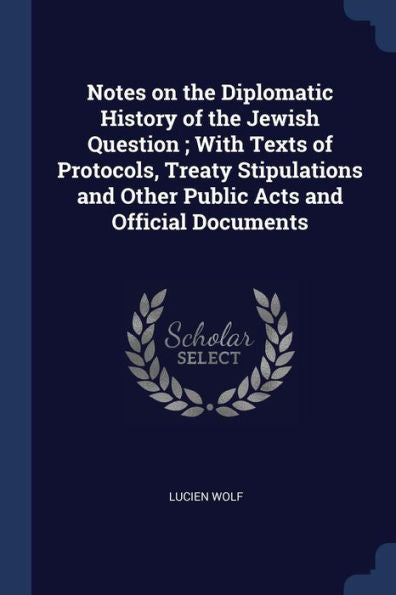 Notes On The Diplomatic History Of The Jewish Question; With Texts Of Protocols, Treaty Stipulations And Other Public Acts And Official Documents