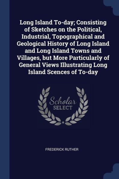 Long Island To-Day; Consisting Of Sketches On The Political, Industrial, Topographical And Geological History Of Long Island And Long Island Towns And ... Illustrating Long Island Scences Of To-Day
