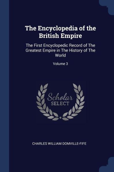The Encyclopedia Of The British Empire: The First Encyclopedic Record Of The Greatest Empire In The History Of The World; Volume 3