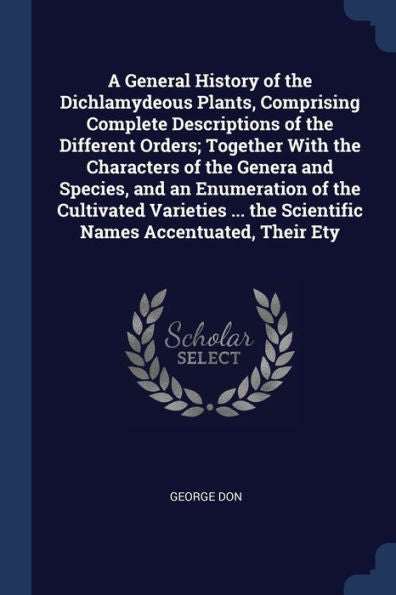 A General History Of The Dichlamydeous Plants, Comprising Complete Descriptions Of The Different Orders; Together With The Characters Of The Genera ... The Scientific Names Accentuated, Their Ety