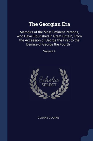 The Georgian Era: Memoirs Of The Most Eminent Persons, Who Have Flourished In Great Britain, From The Accession Of George The First To The Demise Of George The Fourth ..; Volume 4
