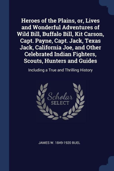 Heroes Of The Plains, Or, Lives And Wonderful Adventures Of Wild Bill, Buffalo Bill, Kit Carson, Capt. Payne, Capt. Jack, Texas Jack, California Joe, ... Including A True And Thrilling History