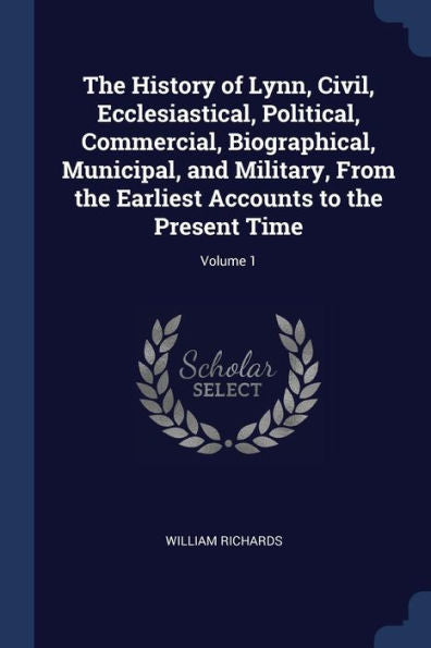 The History Of Lynn, Civil, Ecclesiastical, Political, Commercial, Biographical, Municipal, And Military, From The Earliest Accounts To The Present Time; Volume 1