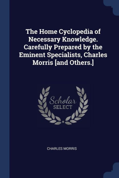 The Home Cyclopedia Of Necessary Knowledge. Carefully Prepared By The Eminent Specialists, Charles Morris [And Others.]
