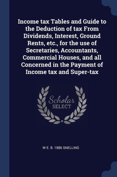 Income Tax Tables And Guide To The Deduction Of Tax From Dividends, Interest, Ground Rents, Etc., For The Use Of Secretaries, Accountants, Commercial ... In The Payment Of Income Tax And Super-Tax
