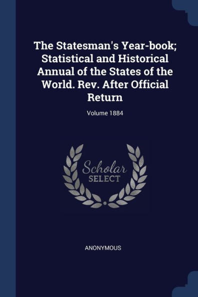The Statesman'S Year-Book; Statistical And Historical Annual Of The States Of The World. Rev. After Official Return; Volume 1884