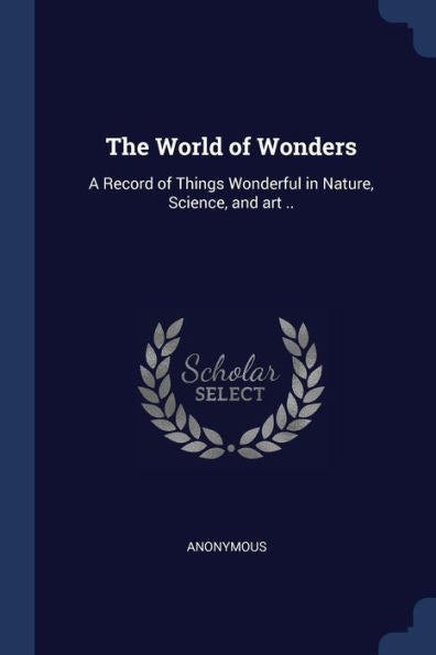 The World Of Wonders: A Record Of Things Wonderful In Nature, Science, And Art ..