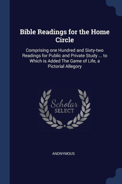 Bible Readings For The Home Circle: Comprising One Hundred And Sixty-Two Readings For Public And Private Study ... To Which Is Added The Game Of Life, A Pictorial Allegory