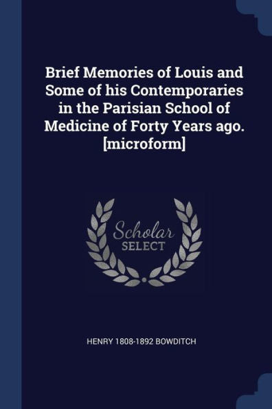 Brief Memories Of Louis And Some Of His Contemporaries In The Parisian School Of Medicine Of Forty Years Ago. [Microform]