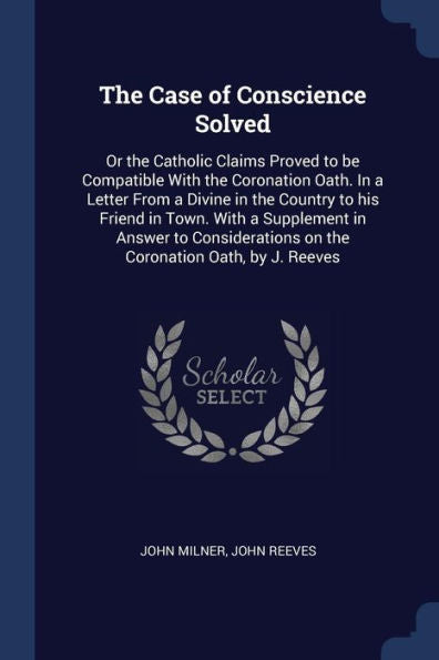The Case Of Conscience Solved: Or The Catholic Claims Proved To Be Compatible With The Coronation Oath. In A Letter From A Divine In The Country To ... On The Coronation Oath, By J. Reeves