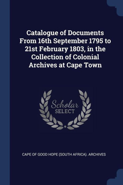 Catalogue Of Documents From 16Th September 1795 To 21St February 1803, In The Collection Of Colonial Archives At Cape Town