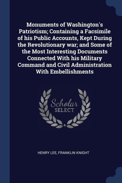 Monuments Of Washington'S Patriotism; Containing A Facsimile Of His Public Accounts, Kept During The Revolutionary War; And Some Of The Most ... And Civil Administration With Embellishments