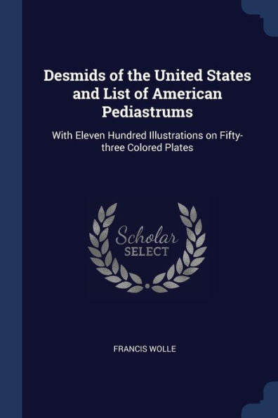 Desmids Of The United States And List Of American Pediastrums: With Eleven Hundred Illustrations On Fifty-Three Colored Plates
