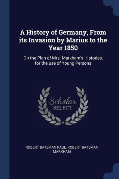 A History Of Germany, From Its Invasion By Marius To The Year 1850: On The Plan Of Mrs. Markham'S Histories, For The Use Of Young Persons