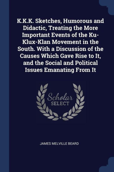 K.K.K. Sketches, Humorous And Didactic, Treating The More Important Events Of The Ku-Klux-Klan Movement In The South. With A Discussion Of The Causes ... Social And Political Issues Emanating From It