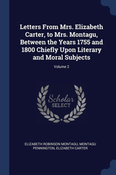 Letters From Mrs. Elizabeth Carter, To Mrs. Montagu, Between The Years 1755 And 1800 Chiefly Upon Literary And Moral Subjects; Volume 2