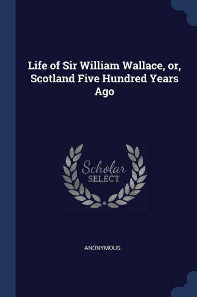 Life Of Sir William Wallace, Or, Scotland Five Hundred Years Ago