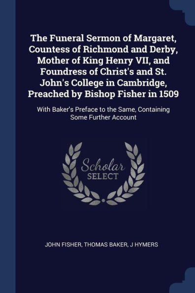 The Funeral Sermon Of Margaret, Countess Of Richmond And Derby, Mother Of King Henry Vii, And Foundress Of Christ'S And St. John'S College In ... To The Same, Containing Some Further Account