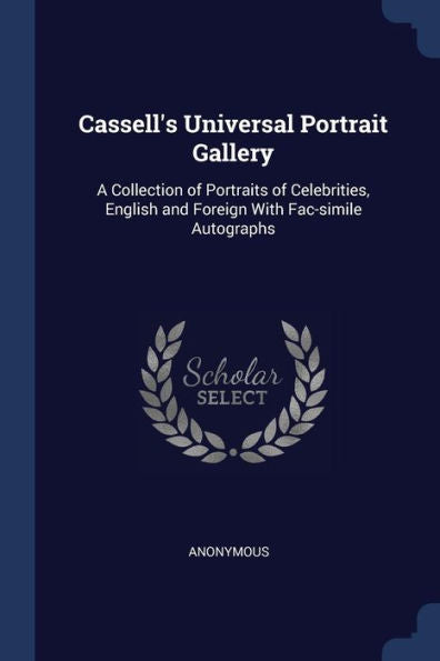 Cassell'S Universal Portrait Gallery: A Collection Of Portraits Of Celebrities, English And Foreign With Fac-Simile Autographs