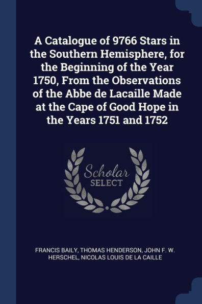 A Catalogue Of 9766 Stars In The Southern Hemisphere, For The Beginning Of The Year 1750, From The Observations Of The Abbe De Lacaille Made At The Cape Of Good Hope In The Years 1751 And 1752