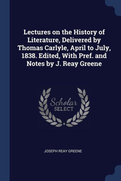 Lectures On The History Of Literature, Delivered By Thomas Carlyle, April To July, 1838. Edited, With Pref. And Notes By J. Reay Greene