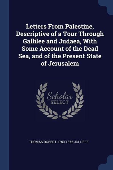 Letters From Palestine, Descriptive Of A Tour Through Gallilee And Judaea, With Some Account Of The Dead Sea, And Of The Present State Of Jerusalem