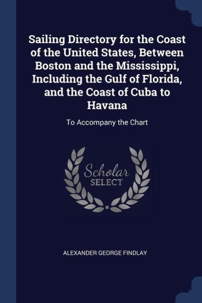 Sailing Directory For The Coast Of The United States, Between Boston And The Mississippi, Including The Gulf Of Florida, And The Coast Of Cuba To Havana: To Accompany The Chart