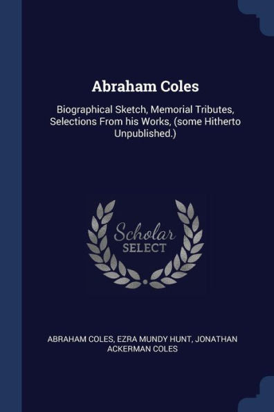 Abraham Coles: Biographical Sketch, Memorial Tributes, Selections From His Works, (Some Hitherto Unpublished.)